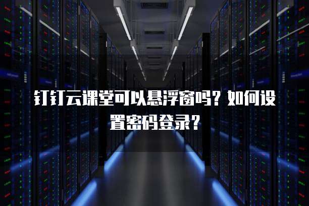 钉钉云课堂可以悬浮窗吗?如何设置密码登录?