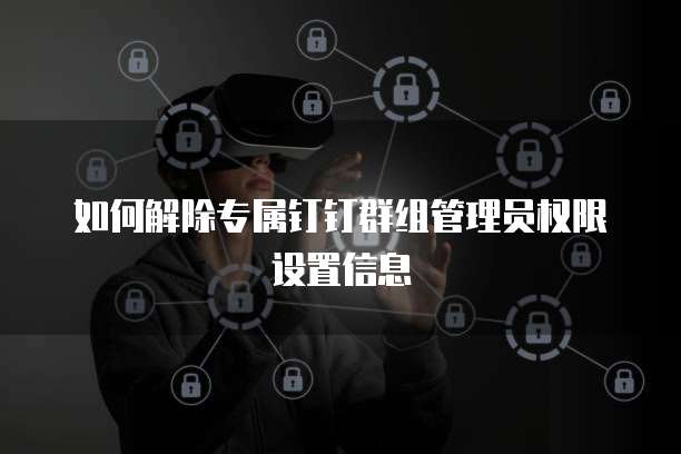 如何解除专属钉钉群组管理员权限设置信息