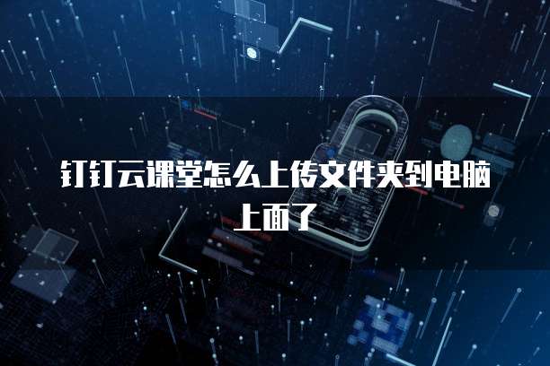 钉钉云课堂怎么上传文件夹到电脑上面了