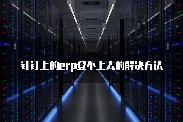 钉钉上的erp登不上去的解决方法