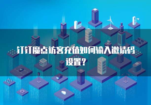 钉钉魔点访客充值如何输入邀请码设置？