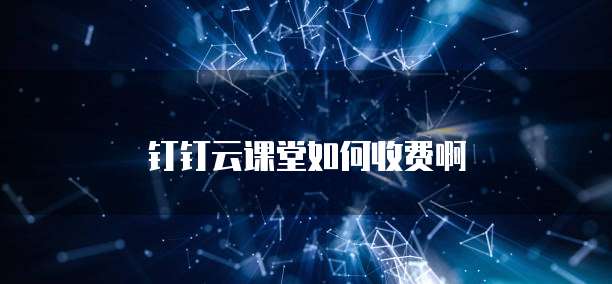钉钉云课堂如何收费啊
