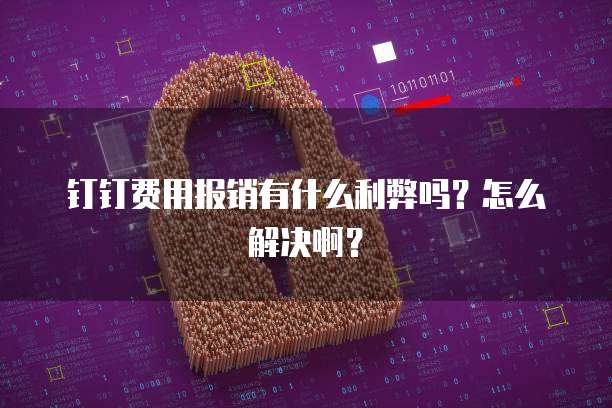 钉钉费用报销有什么利弊吗?怎么解决啊?