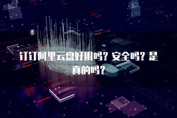 钉钉阿里云盘好用吗?安全吗?是真的吗?