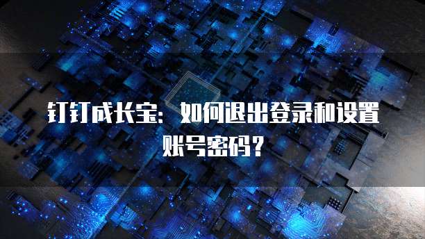 钉钉成长宝：如何退出登录和设置账号密码？