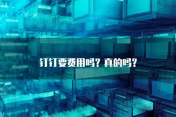 钉钉要费用吗？真的吗？