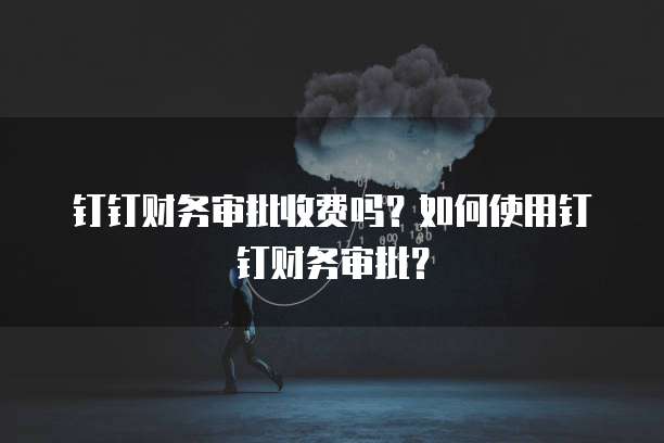 钉钉财务审批收费吗?如何使用钉钉财务审批?