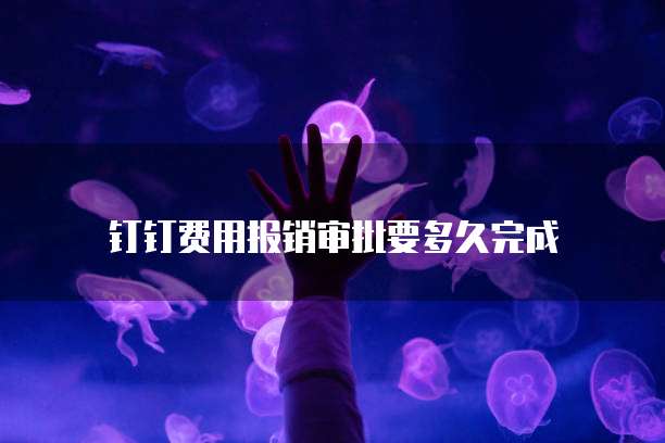 钉钉费用报销审批要多久完成