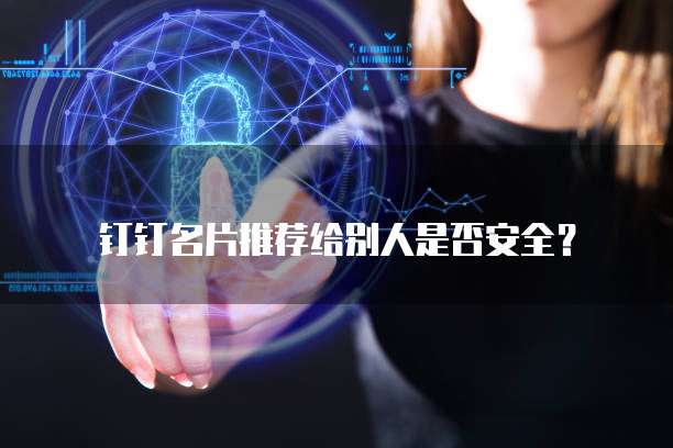 钉钉名片推荐给别人是否安全?