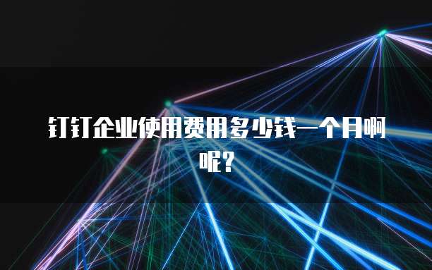 钉钉企业使用费用多少钱一个月啊呢?