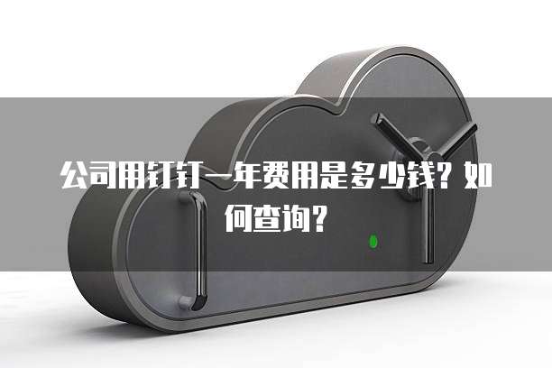 公司用钉钉一年费用是多少钱?如何查询?