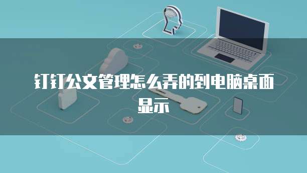 钉钉公文管理怎么弄的到电脑桌面显示