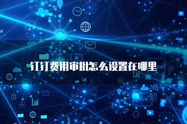 钉钉费用审批怎么设置在哪里