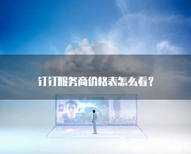钉钉服务商价格表怎么看?