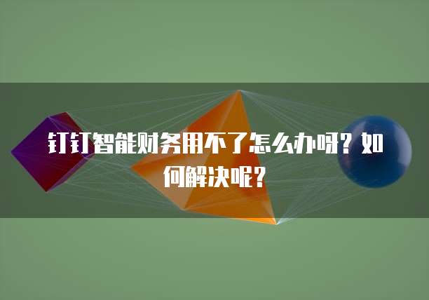 钉钉智能财务用不了怎么办呀?如何解决呢?