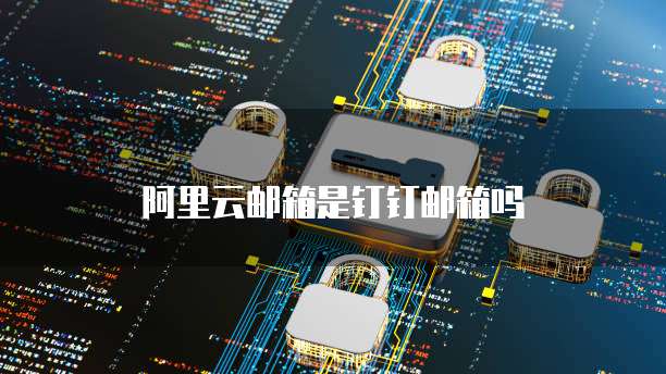 阿里云邮箱是钉钉邮箱吗
