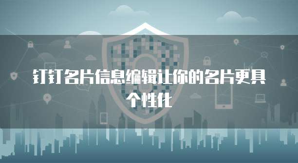 钉钉名片信息编辑让你的名片更具个性化