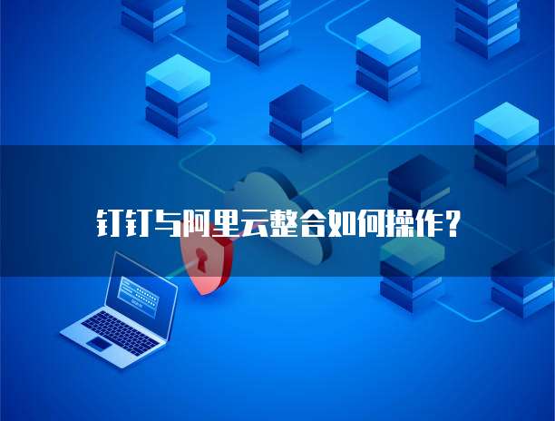 钉钉与阿里云整合如何操作?