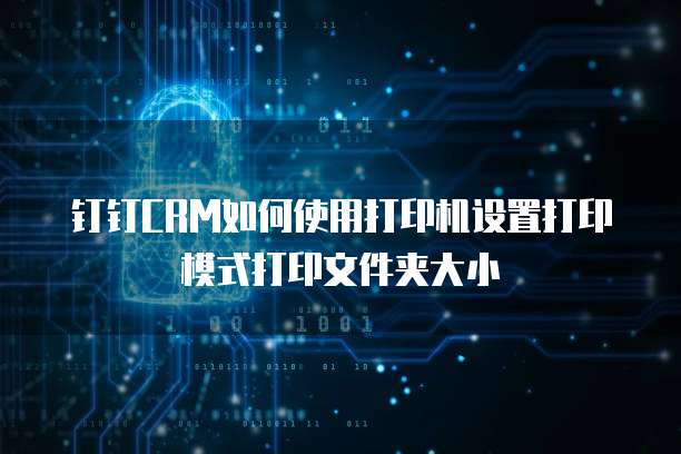 钉钉CRM如何使用打印机设置打印模式打印文件夹大小