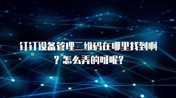 钉钉设备管理二维码在哪里找到啊?怎么弄的呀呢?