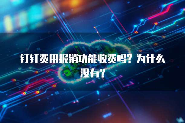 钉钉费用报销功能收费吗?为什么没有?