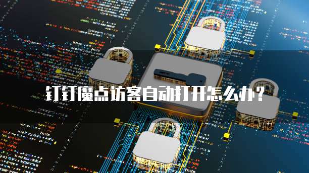 钉钉魔点访客自动打开怎么办?