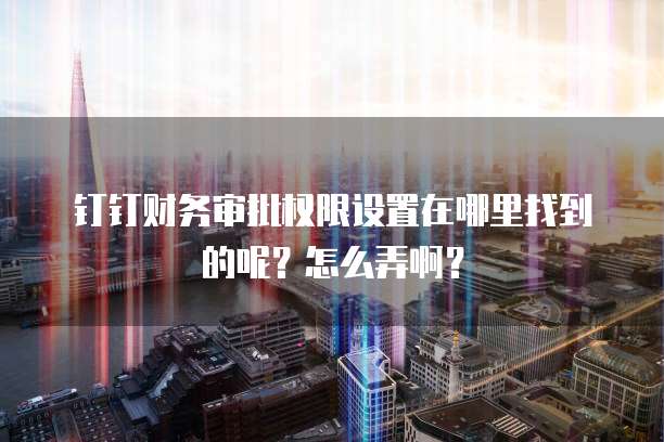 钉钉财务审批权限设置在哪里找到的呢?怎么弄啊?