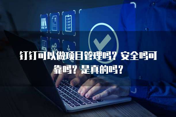 钉钉可以做项目管理吗？安全吗可靠吗？是真的吗？