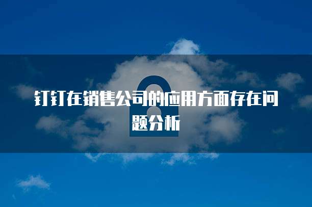 钉钉在销售公司的应用方面存在问题分析