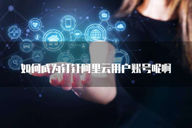 如何成为钉钉阿里云用户账号呢啊