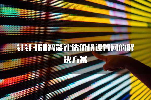 钉钉360智能评估价格设置问的解决方案