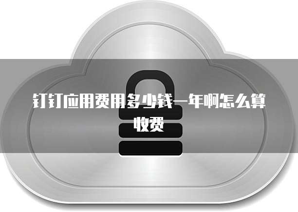 钉钉应用费用多少钱一年啊怎么算收费