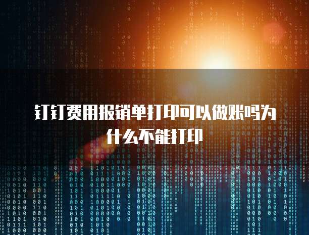 钉钉费用报销单打印可以做账吗为什么不能打印