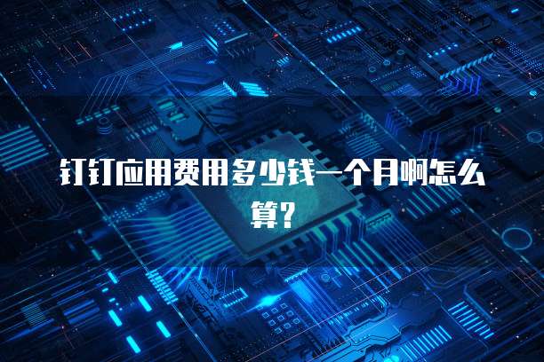 钉钉应用费用多少钱一个月啊怎么算?