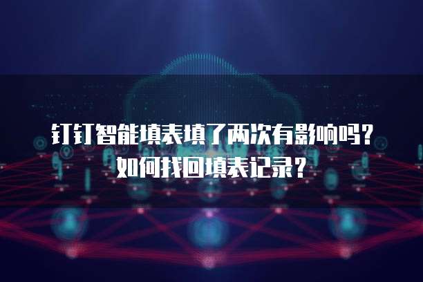 钉钉智能填表填了两次有影响吗?如何找回填表记录?