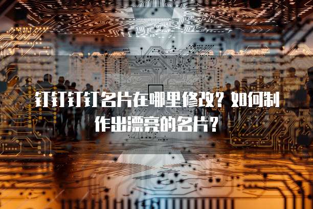 钉钉钉钉名片在哪里修改?如何制作出漂亮的名片?