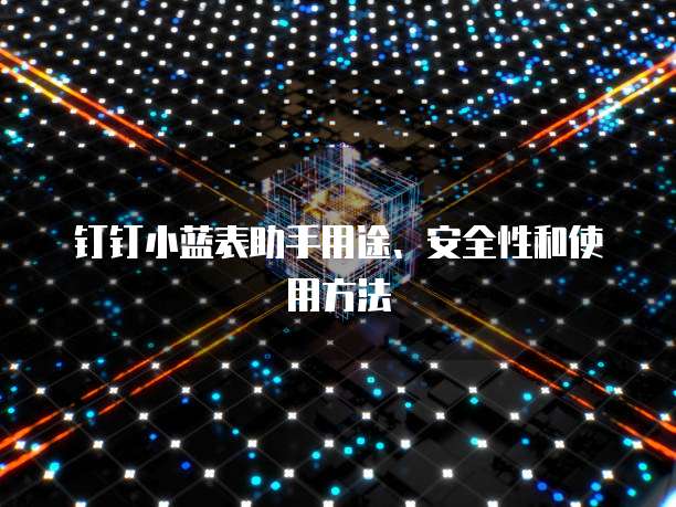 钉钉小蓝表助手用途、安全性和使用方法