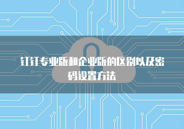 钉钉专业版和企业版的区别以及密码设置方法