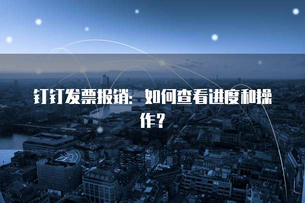 钉钉发票报销:如何查看进度和操作?