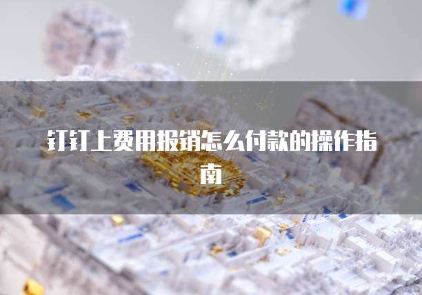 钉钉上费用报销怎么付款的操作指南