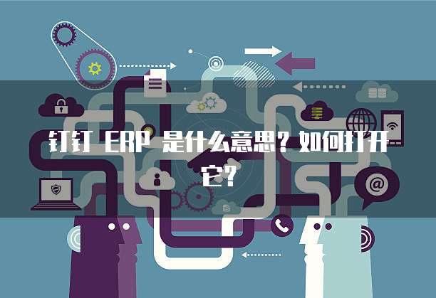 钉钉 ERP 是什么意思?如何打开它?