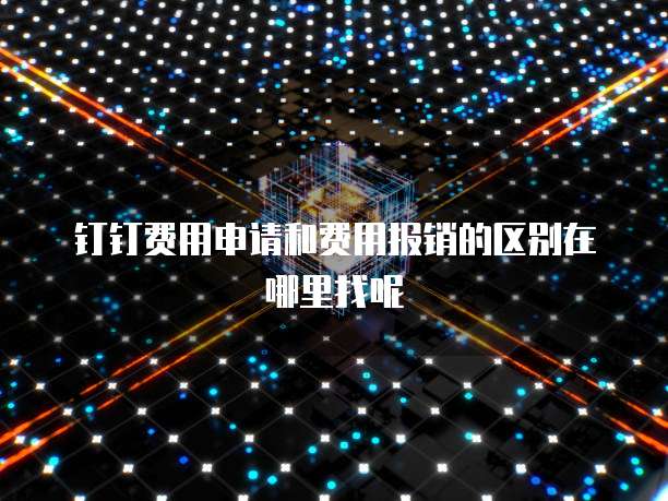 钉钉费用申请和费用报销的区别在哪里找呢