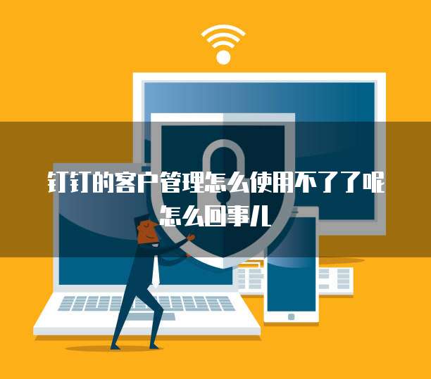 钉钉的客户管理怎么使用不了了呢怎么回事儿