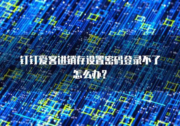 钉钉爱客进销存设置密码登录不了怎么办?