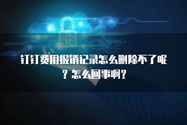 钉钉费用报销记录怎么删除不了呢?怎么回事啊?
