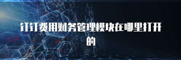 钉钉费用财务管理模块在哪里打开的