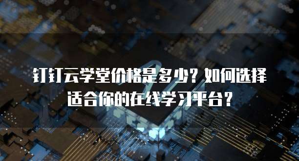 钉钉云学堂价格是多少?如何选择适合你的在线学习平台?