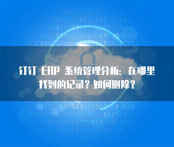 钉钉 ERP 系统管理分析:在哪里找到的记录?如何删除?