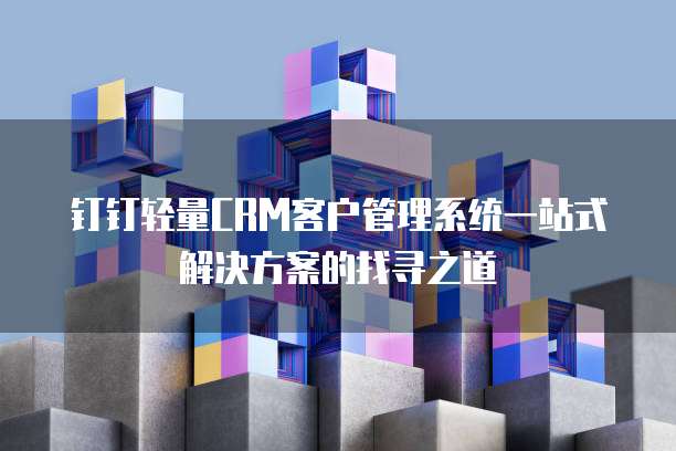钉钉轻量CRM客户管理系统一站式解决方案的找寻之道