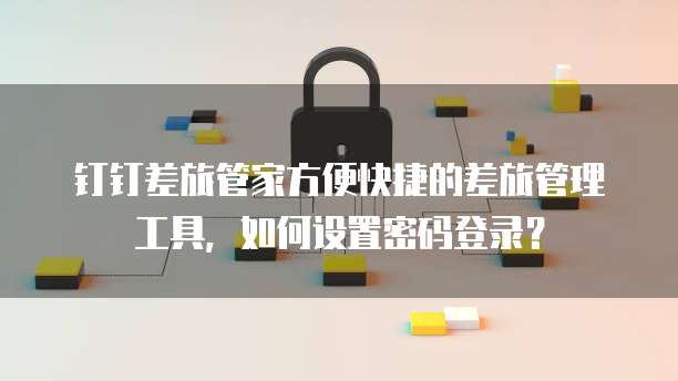 钉钉差旅管家方便快捷的差旅管理工具,如何设置密码登录?